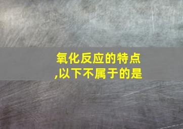 氧化反应的特点,以下不属于的是