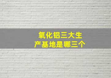 氧化铝三大生产基地是哪三个