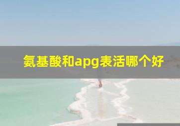 氨基酸和apg表活哪个好