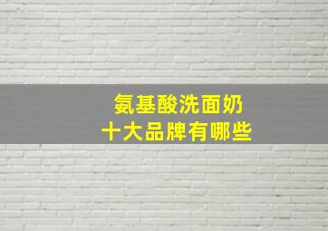 氨基酸洗面奶十大品牌有哪些