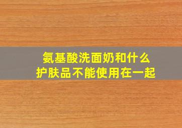 氨基酸洗面奶和什么护肤品不能使用在一起