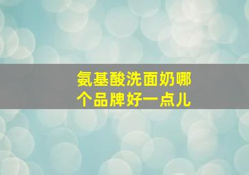 氨基酸洗面奶哪个品牌好一点儿