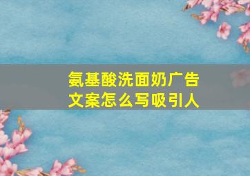 氨基酸洗面奶广告文案怎么写吸引人