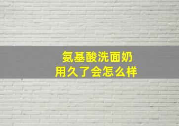 氨基酸洗面奶用久了会怎么样