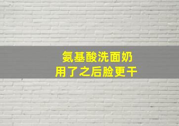 氨基酸洗面奶用了之后脸更干