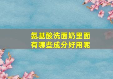 氨基酸洗面奶里面有哪些成分好用呢