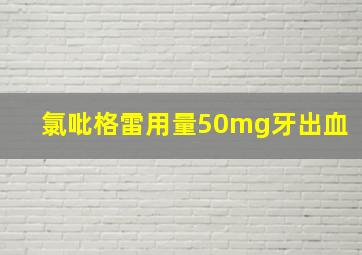 氯吡格雷用量50mg牙出血