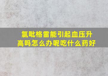 氯吡格雷能引起血压升高吗怎么办呢吃什么药好