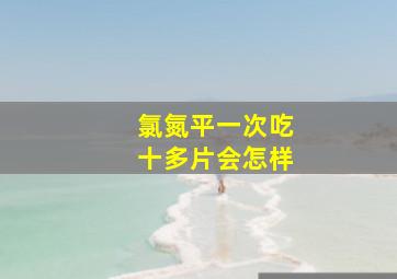 氯氮平一次吃十多片会怎样