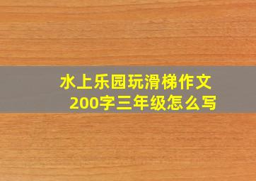 水上乐园玩滑梯作文200字三年级怎么写