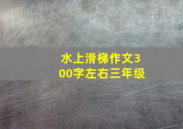 水上滑梯作文300字左右三年级