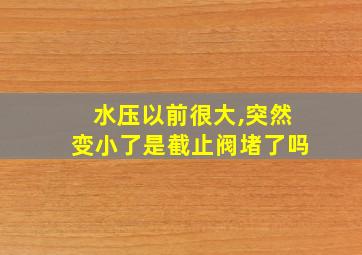 水压以前很大,突然变小了是截止阀堵了吗