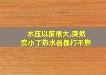 水压以前很大,突然变小了热水器都打不燃