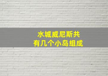 水城威尼斯共有几个小岛组成