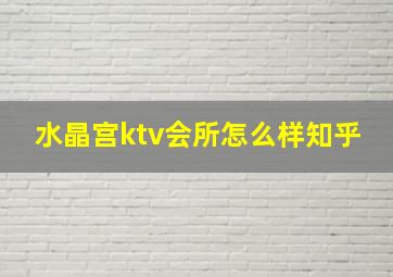 水晶宫ktv会所怎么样知乎