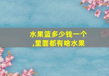 水果篮多少钱一个,里面都有啥水果