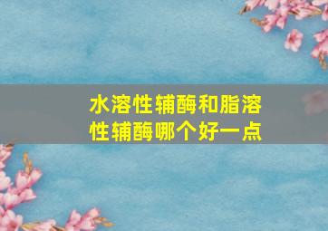 水溶性辅酶和脂溶性辅酶哪个好一点