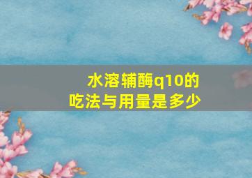 水溶辅酶q10的吃法与用量是多少