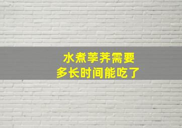 水煮荸荠需要多长时间能吃了