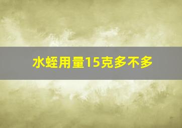 水蛭用量15克多不多