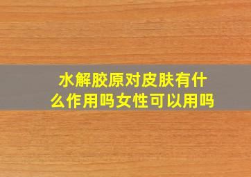 水解胶原对皮肤有什么作用吗女性可以用吗