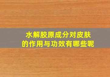 水解胶原成分对皮肤的作用与功效有哪些呢