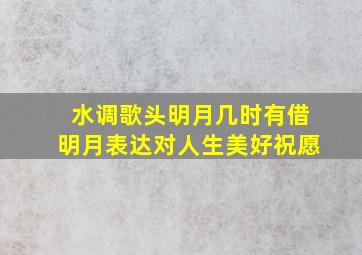 水调歌头明月几时有借明月表达对人生美好祝愿