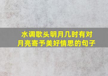 水调歌头明月几时有对月亮寄予美好情思的句子