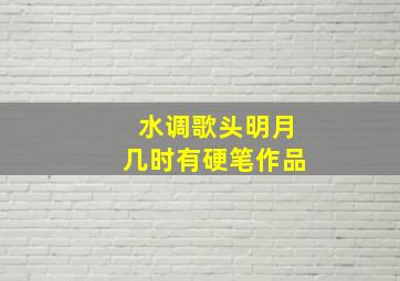 水调歌头明月几时有硬笔作品