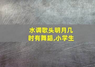 水调歌头明月几时有舞蹈,小学生