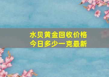 水贝黄金回收价格今日多少一克最新