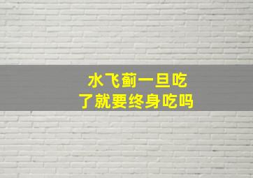 水飞蓟一旦吃了就要终身吃吗