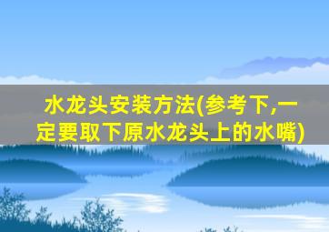 水龙头安装方法(参考下,一定要取下原水龙头上的水嘴)