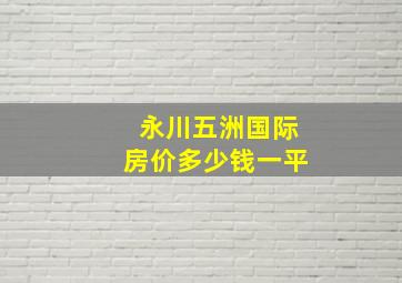 永川五洲国际房价多少钱一平