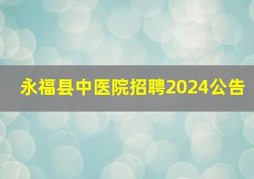 永福县中医院招聘2024公告