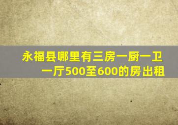 永福县哪里有三房一厨一卫一厅500至600的房出租