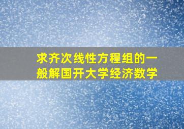 求齐次线性方程组的一般解国开大学经济数学