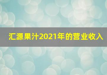 汇源果汁2021年的营业收入