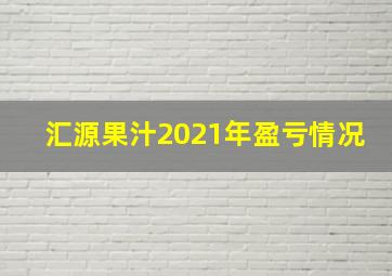 汇源果汁2021年盈亏情况