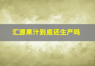 汇源果汁到底还生产吗