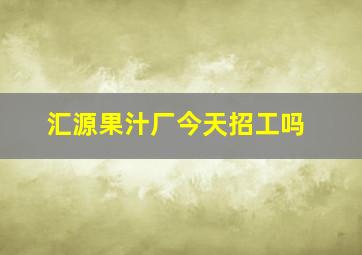 汇源果汁厂今天招工吗