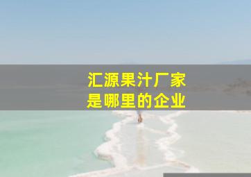 汇源果汁厂家是哪里的企业