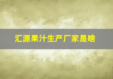 汇源果汁生产厂家是啥