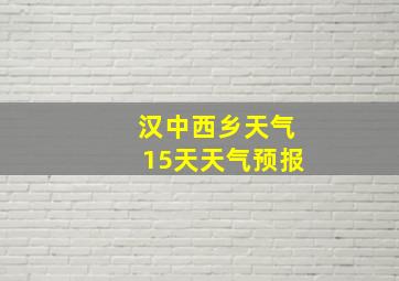 汉中西乡天气15天天气预报