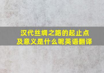 汉代丝绸之路的起止点及意义是什么呢英语翻译