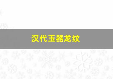 汉代玉器龙纹