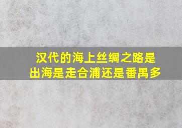 汉代的海上丝绸之路是出海是走合浦还是番禺多