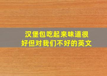 汉堡包吃起来味道很好但对我们不好的英文