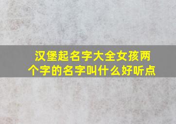 汉堡起名字大全女孩两个字的名字叫什么好听点