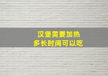 汉堡需要加热多长时间可以吃